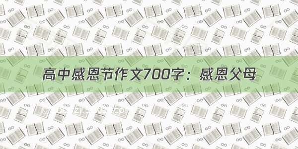 高中感恩节作文700字：感恩父母