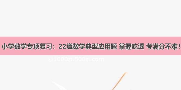 小学数学专项复习：22道数学典型应用题 掌握吃透 考满分不难！