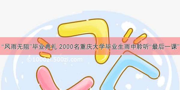 “风雨无阻”毕业典礼 2000名重庆大学毕业生雨中聆听“最后一课”