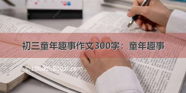 初三童年趣事作文300字：童年趣事