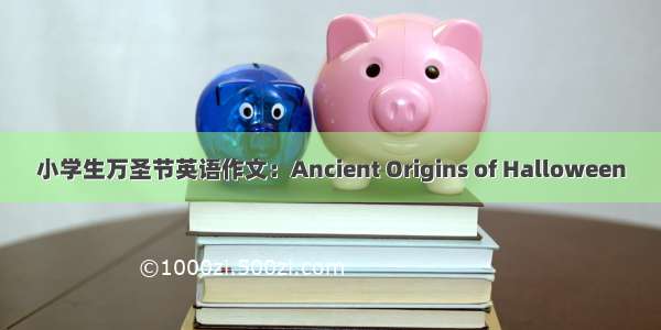 小学生万圣节英语作文：Ancient Origins of Halloween