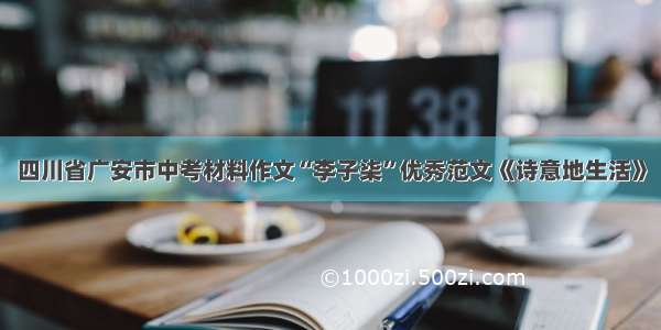 四川省广安市中考材料作文“李子柒”优秀范文《诗意地生活》