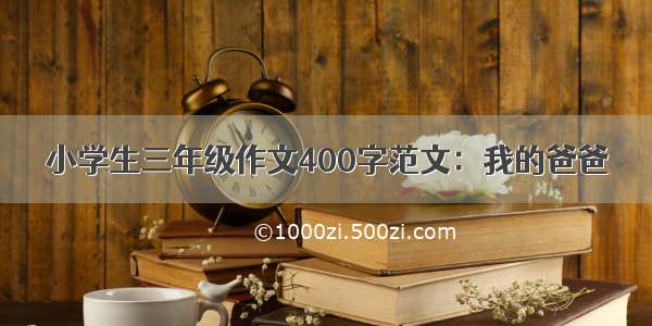 小学生三年级作文400字范文：我的爸爸