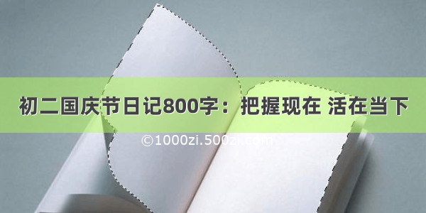 初二国庆节日记800字：把握现在 活在当下