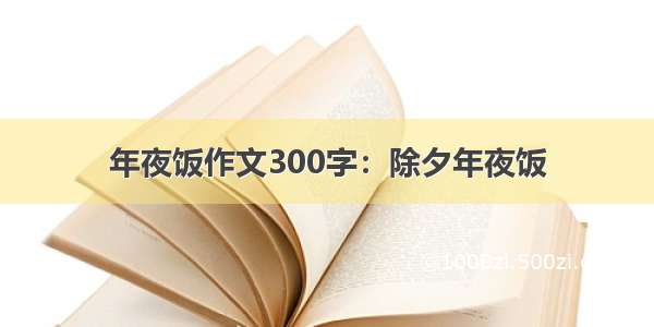 年夜饭作文300字：除夕年夜饭