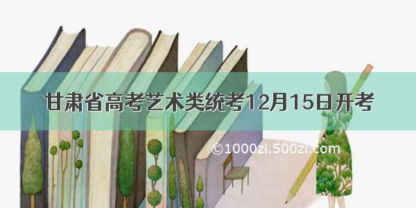 甘肃省高考艺术类统考12月15日开考