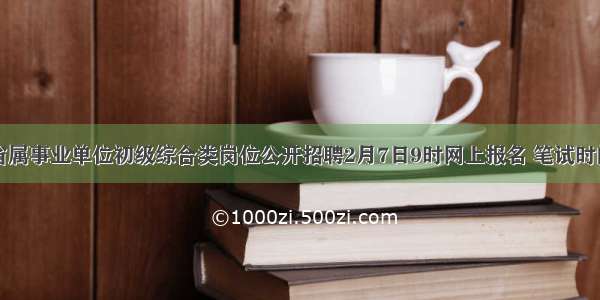 山东省属事业单位初级综合类岗位公开招聘2月7日9时网上报名 笔试时间待定