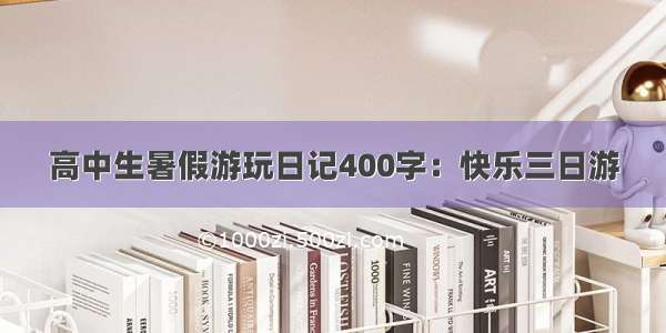 高中生暑假游玩日记400字：快乐三日游