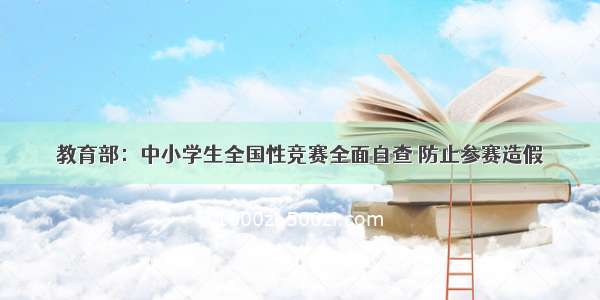 教育部：中小学生全国性竞赛全面自查 防止参赛造假