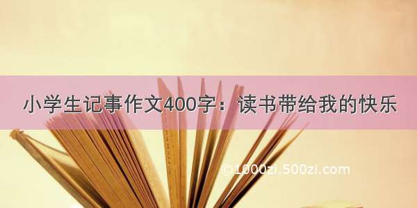 小学生记事作文400字：读书带给我的快乐