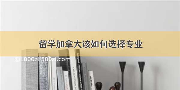 留学加拿大该如何选择专业