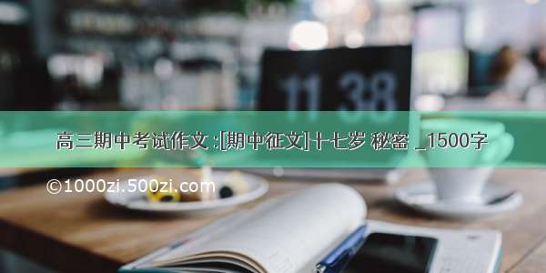 高三期中考试作文 :[期中征文]十七岁 秘密 _1500字