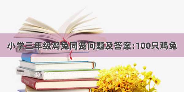 小学三年级鸡兔同笼问题及答案:100只鸡兔