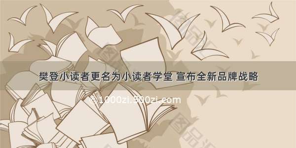樊登小读者更名为小读者学堂 宣布全新品牌战略
