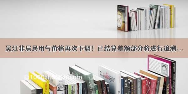 吴江非居民用气价格再次下调！已结算差额部分将进行追溯...