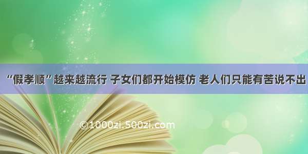 “假孝顺”越来越流行 子女们都开始模仿 老人们只能有苦说不出