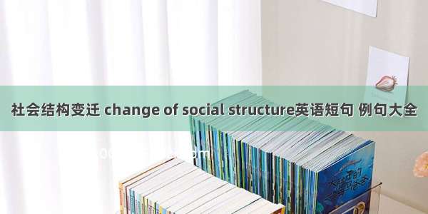 社会结构变迁 change of social structure英语短句 例句大全