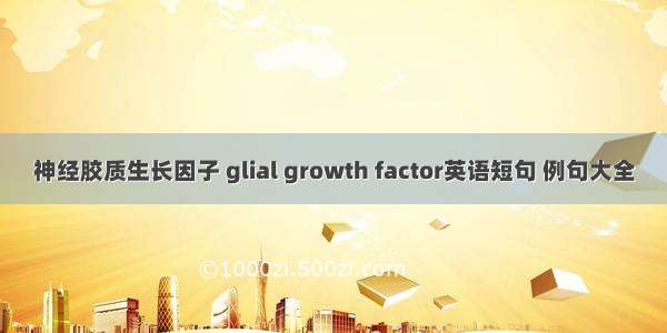 神经胶质生长因子 glial growth factor英语短句 例句大全