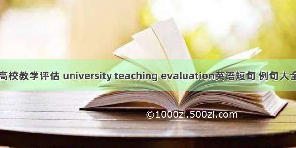 高校教学评估 university teaching evaluation英语短句 例句大全