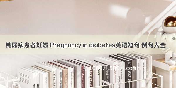 糖尿病患者妊娠 Pregnancy in diabetes英语短句 例句大全