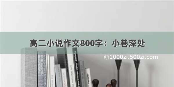 高二小说作文800字：小巷深处