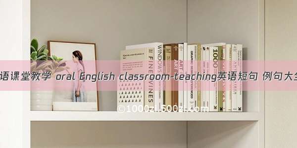 口语课堂教学 oral English classroom-teaching英语短句 例句大全