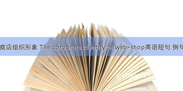 网络商店组织形象 The corporate identity of web-shop英语短句 例句大全