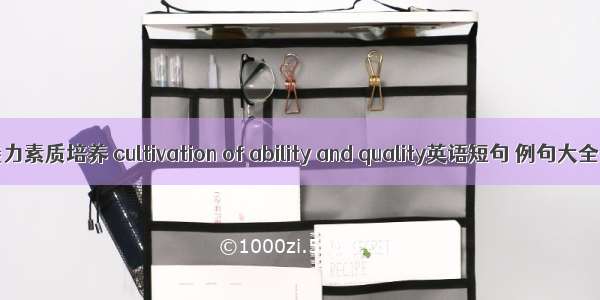 能力素质培养 cultivation of ability and quality英语短句 例句大全