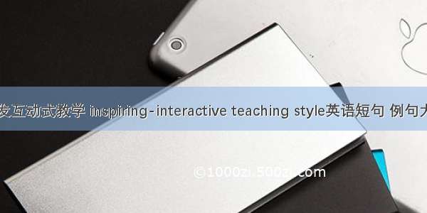 启发互动式教学 inspiring-interactive teaching style英语短句 例句大全