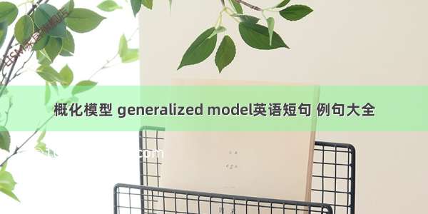 概化模型 generalized model英语短句 例句大全