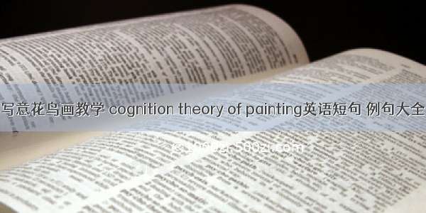 写意花鸟画教学 cognition theory of painting英语短句 例句大全