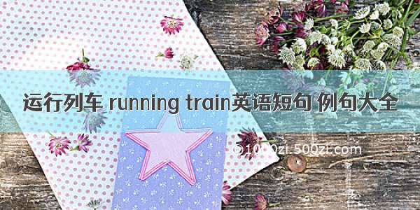 运行列车 running train英语短句 例句大全