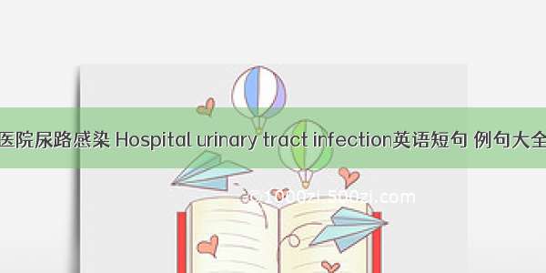 医院尿路感染 Hospital urinary tract infection英语短句 例句大全