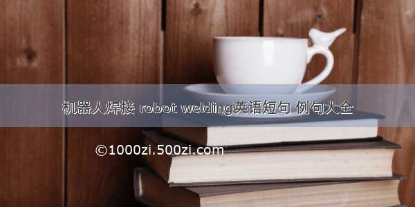 机器人焊接 robot welding英语短句 例句大全