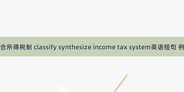 分类综合所得税制 classify synthesize income tax system英语短句 例句大全