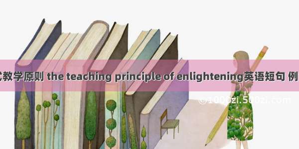 启发式教学原则 the teaching principle of enlightening英语短句 例句大全