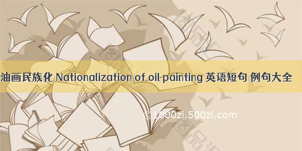 油画民族化 Nationalization of oil painting 英语短句 例句大全