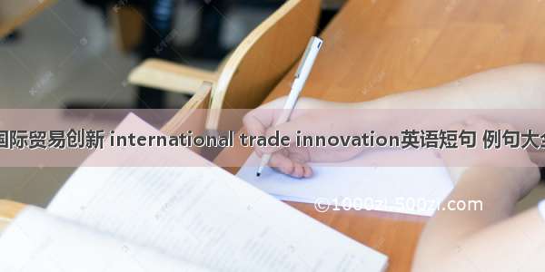 国际贸易创新 international trade innovation英语短句 例句大全