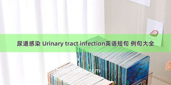 尿道感染 Urinary tract infection英语短句 例句大全