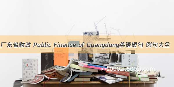 广东省财政 Public Finance of Guangdong英语短句 例句大全