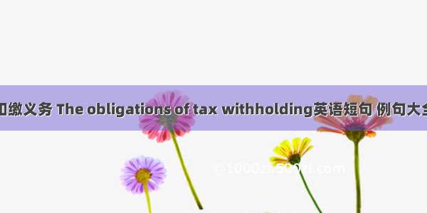 扣缴义务 The obligations of tax withholding英语短句 例句大全