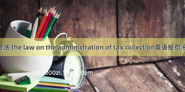 税收征管法 the law on the administration of tax collection英语短句 例句大全