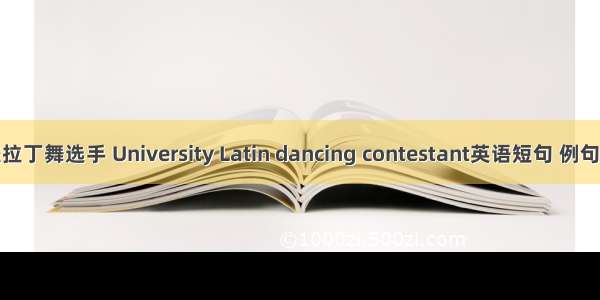 高校拉丁舞选手 University Latin dancing contestant英语短句 例句大全