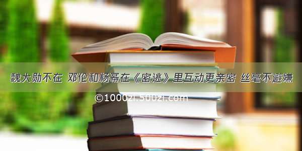 魏大勋不在 邓伦和杨幂在《密逃》里互动更亲密 丝毫不避嫌