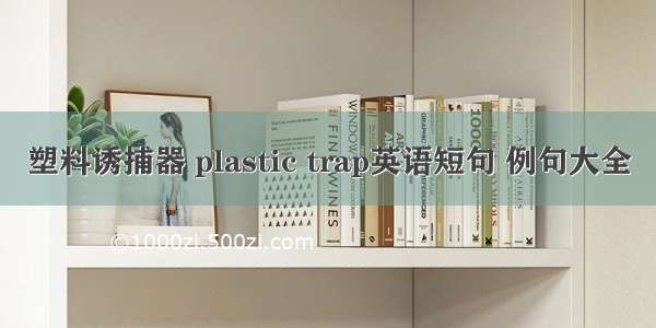 塑料诱捕器 plastic trap英语短句 例句大全