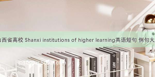 山西省高校 Shanxi institutions of higher learning英语短句 例句大全