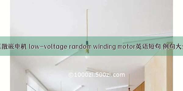低压散嵌电机 low-voltage random winding motor英语短句 例句大全