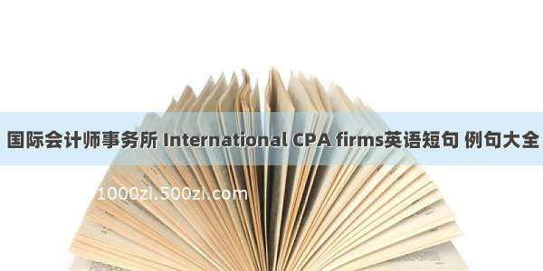 国际会计师事务所 International CPA firms英语短句 例句大全