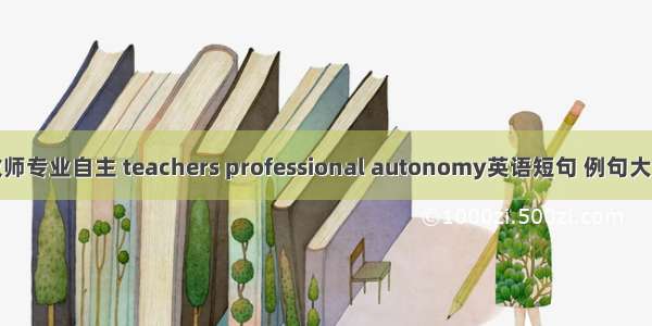 教师专业自主 teachers professional autonomy英语短句 例句大全