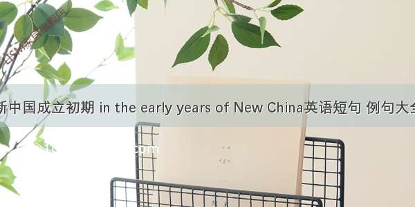 新中国成立初期 in the early years of New China英语短句 例句大全